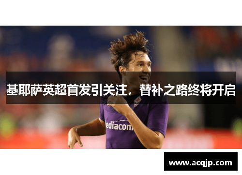 基耶萨英超首发引关注，替补之路终将开启
