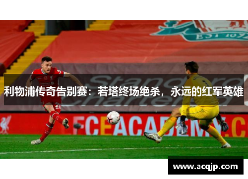 利物浦传奇告别赛：若塔终场绝杀，永远的红军英雄